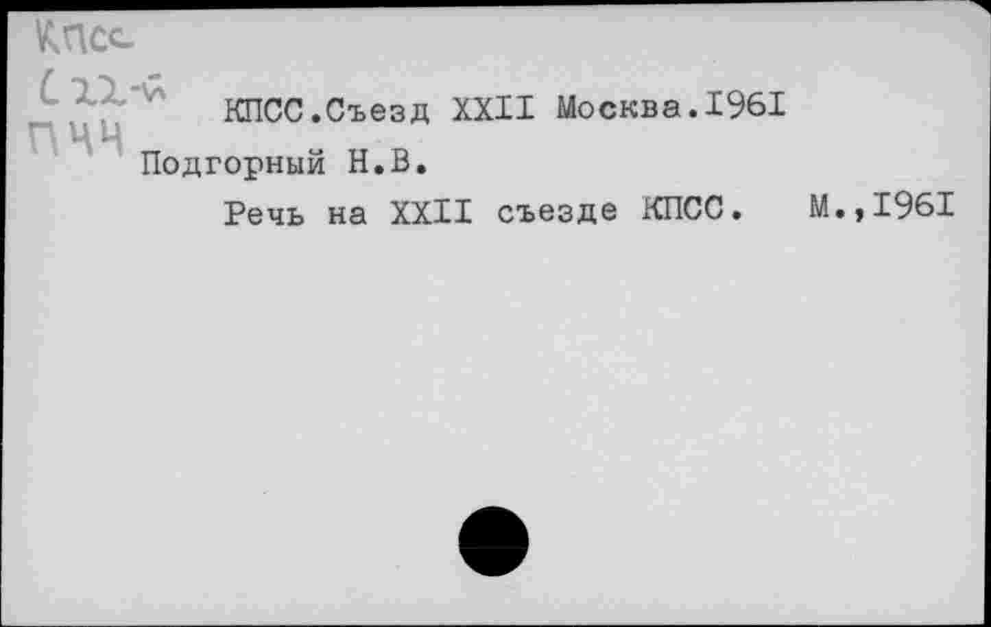 ﻿КПСС
КПСС.Съезд XXII Москва.1961 Подгорный Н.В.
Речь на XXII съезде КПСС. М.,1961